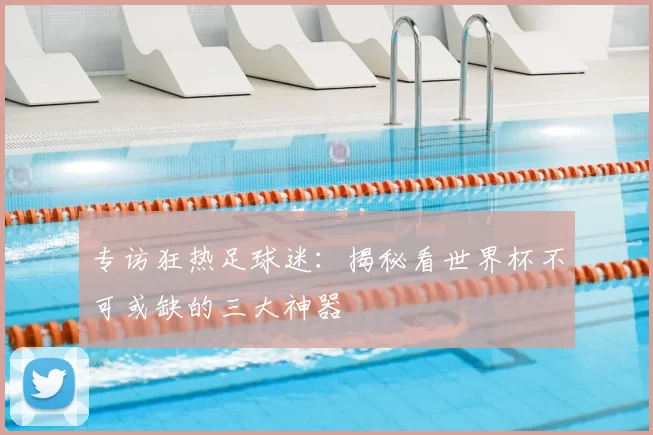 专访狂热足球迷：揭秘看世界杯不可或缺的三大神器