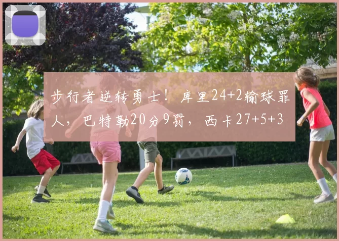 步行者逆转勇士！库里24+2输球罪人，巴特勒20分9罚，西卡27+5+3
