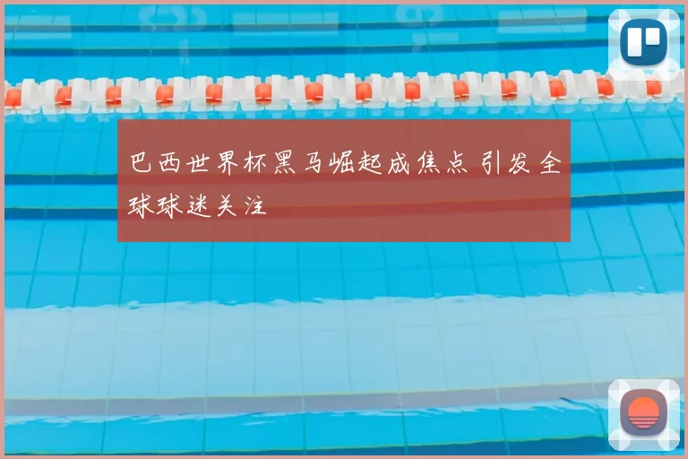 巴西世界杯黑马崛起成焦点 引发全球球迷关注