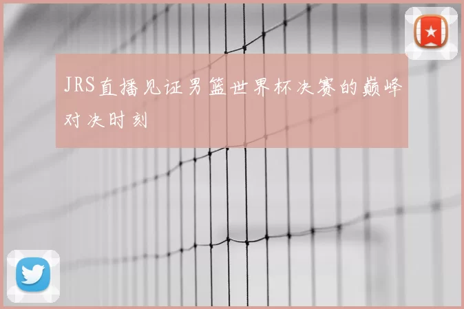 JRS直播见证男篮世界杯决赛的巅峰对决时刻
