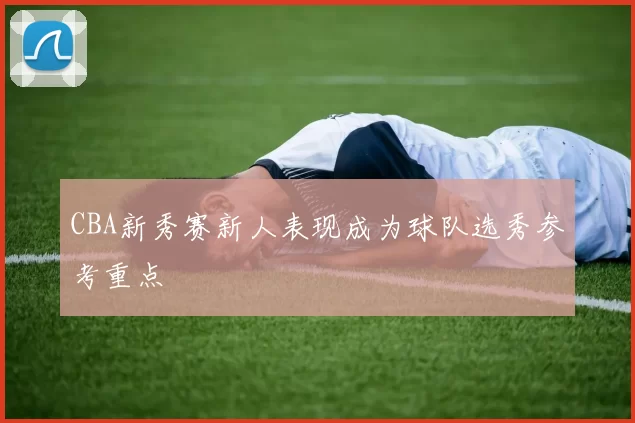 CBA新秀赛新人表现成为球队选秀参考重点