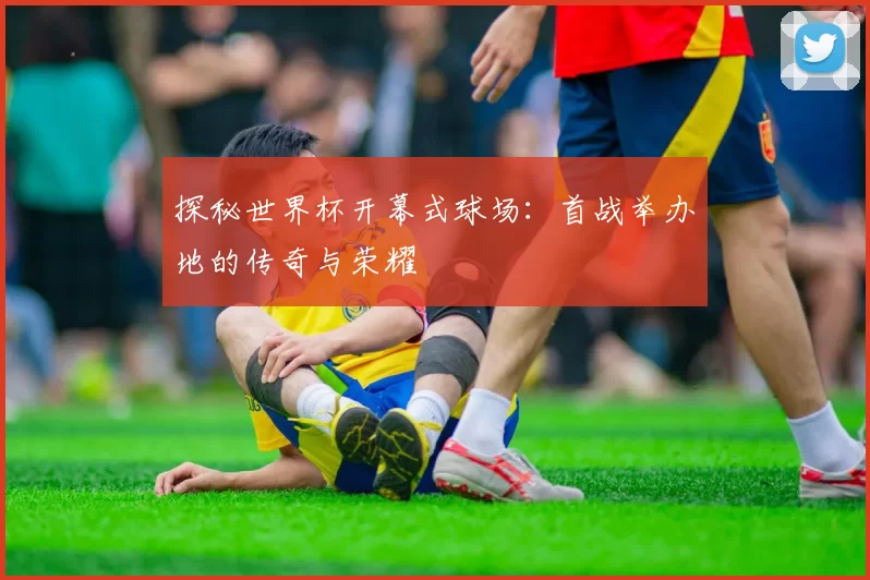 探秘世界杯开幕式球场：首战举办地的传奇与荣耀