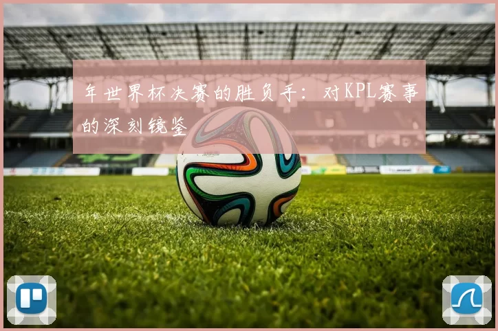 年世界杯决赛的胜负手：对KPL赛事的深刻镜鉴