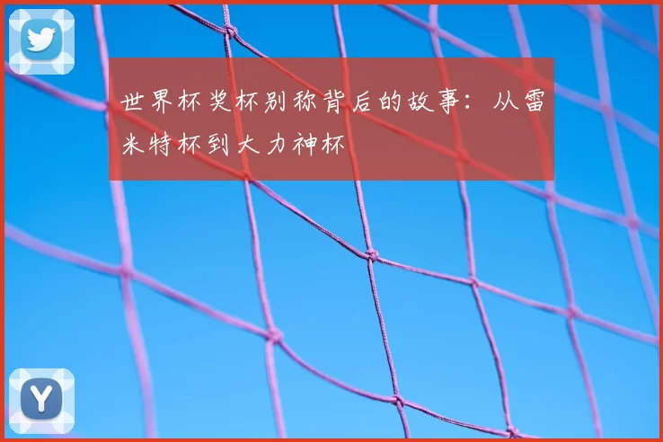 世界杯奖杯别称背后的故事:从雷米特杯到大力神杯