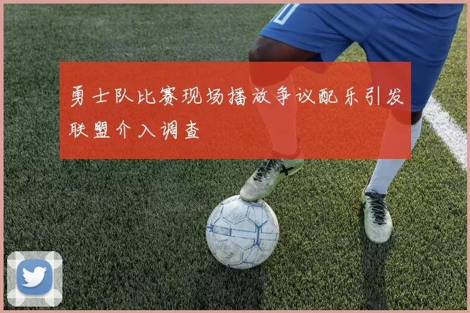 勇士队比赛现场播放争议配乐引发联盟介入调查