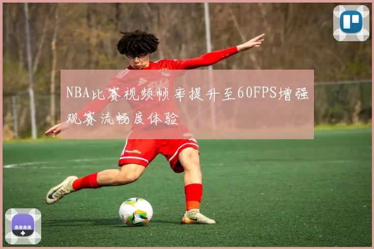 NBA比赛视频帧率提升至60FPS增强观赛流畅度体验