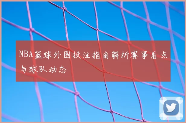 NBA篮球外围投注指南解析赛事看点与球队动态