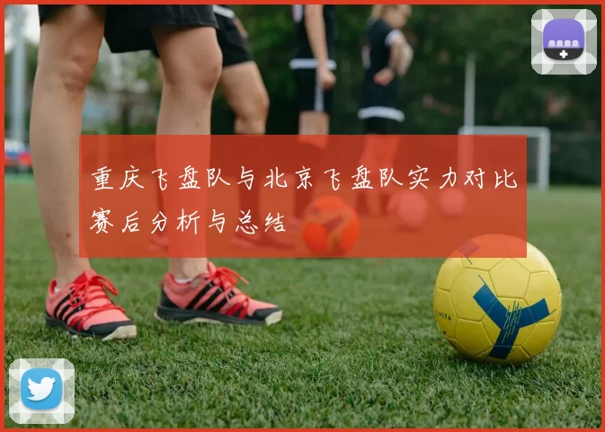 重庆飞盘队与北京飞盘队实力对比赛后分析与总结
