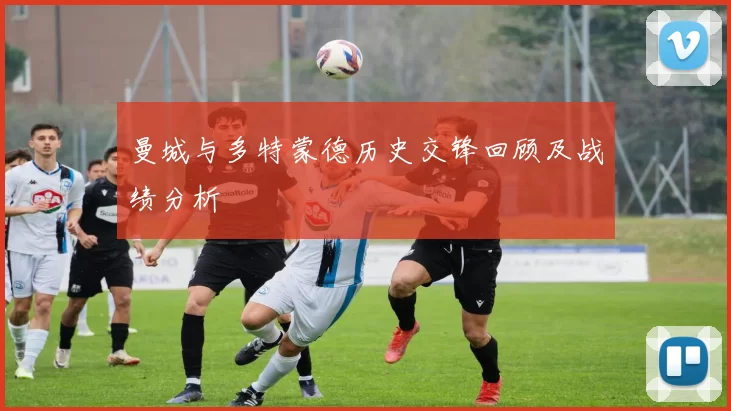 曼城与多特蒙德历史交锋回顾及战绩分析