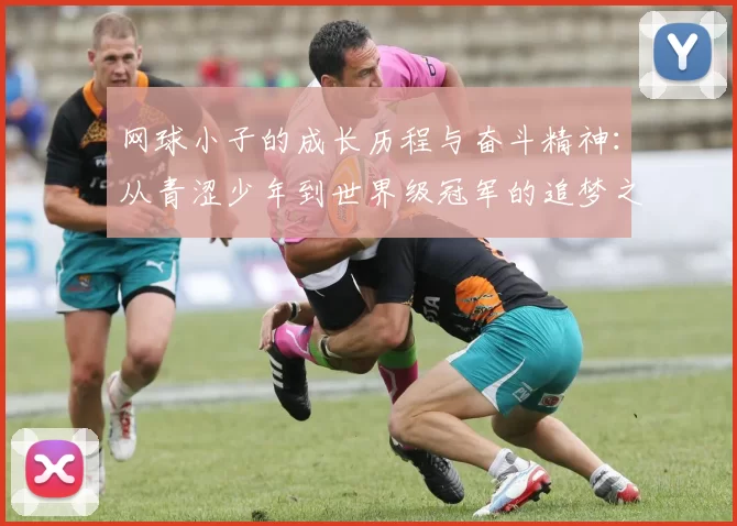 网球小子的成长历程与奋斗精神：从青涩少年到世界级冠军的追梦之路