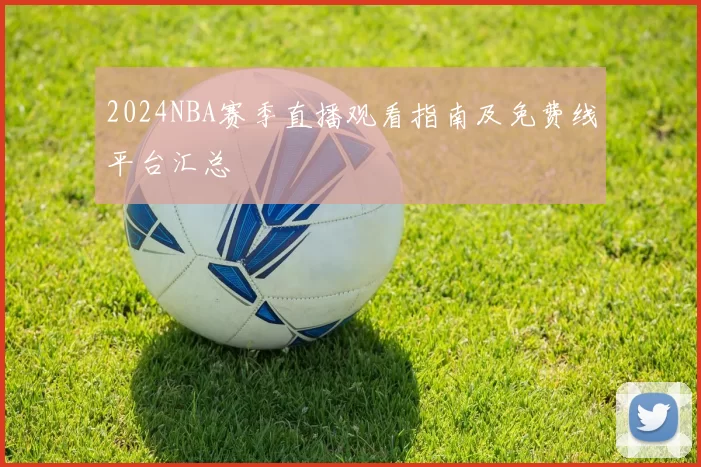 2024NBA赛季直播观看指南及免费线平台汇总