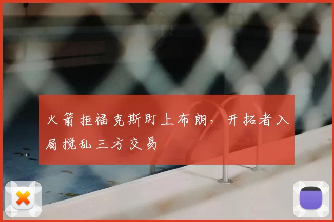 火箭拒福克斯盯上布朗,开拓者入局搅乱三方交易