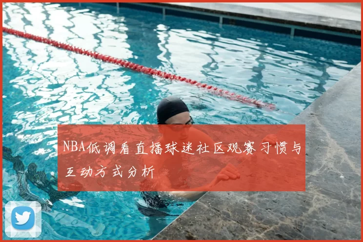 NBA低调看直播球迷社区观赛习惯与互动方式分析