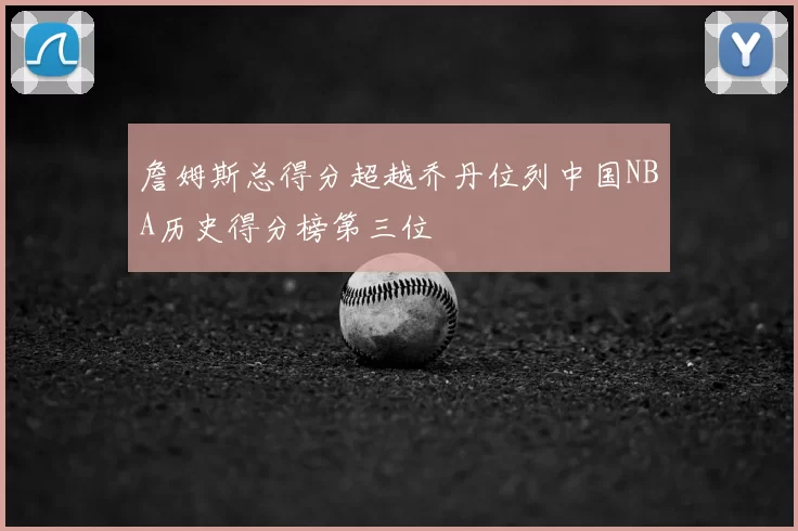 詹姆斯总得分超越乔丹位列中国NBA历史得分榜第三位