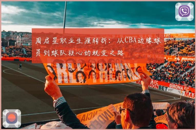 周启星职业生涯转折：从CBA边缘球员到球队核心的蜕变之路