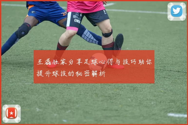 王磊独家分享足球心得与技巧助你提升球技的秘密解析