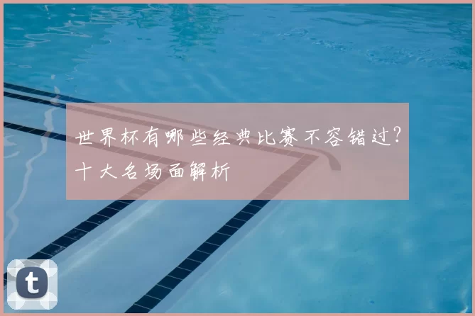 世界杯有哪些经典比赛不容错过？十大名场面解析