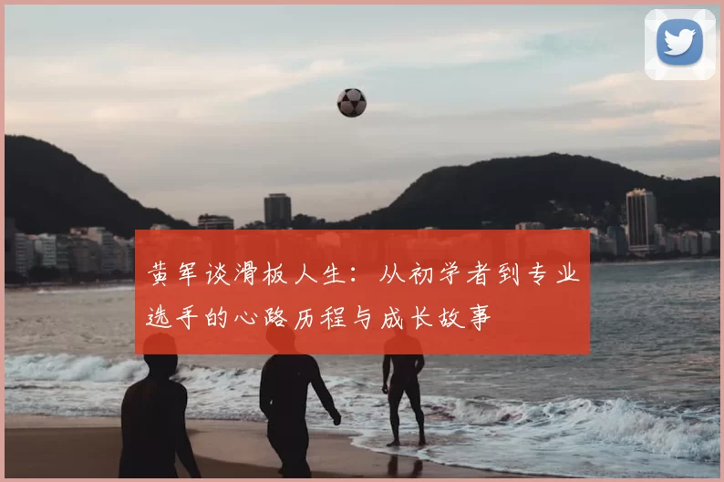 黄军谈滑板人生:从初学者到专业选手的心路历程与成长故事