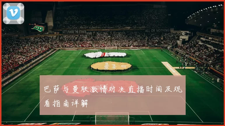 巴萨与曼联激情对决直播时间及观看指南详解