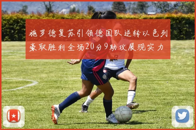 施罗德复苏引领德国队逆转以色列豪取胜利全场20分9助攻展现实力