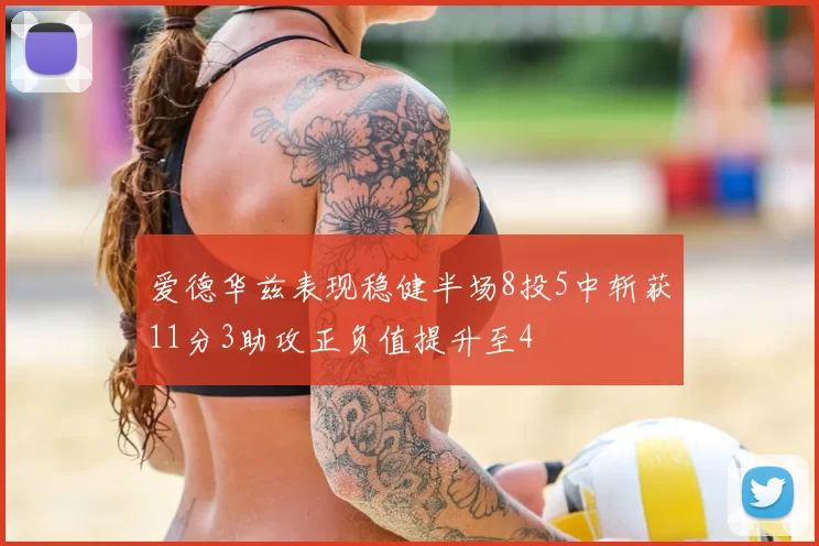爱德华兹表现稳健半场8投5中斩获11分3助攻正负值提升至4