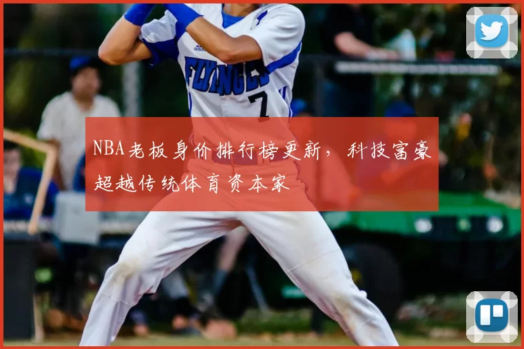 NBA老板身价排行榜更新，科技富豪超越传统体育资本家