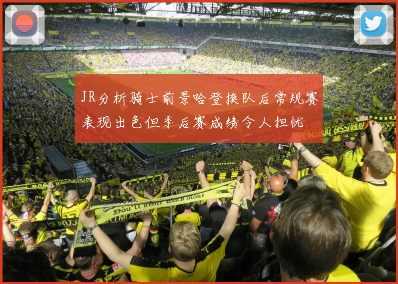 JR分析骑士前景哈登换队后常规赛表现出色但季后赛成绩令人担忧