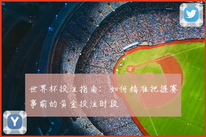世界杯投注指南:如何精准把握赛事前的黄金投注时段