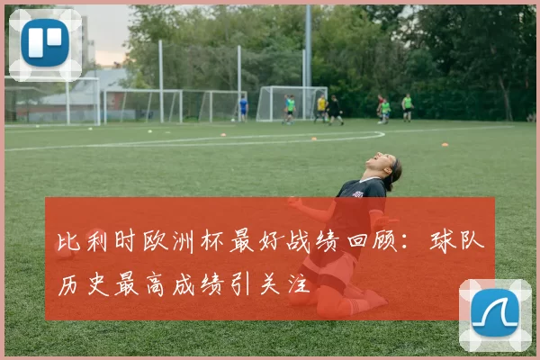 比利时欧洲杯最好战绩回顾:球队历史最高成绩引关注