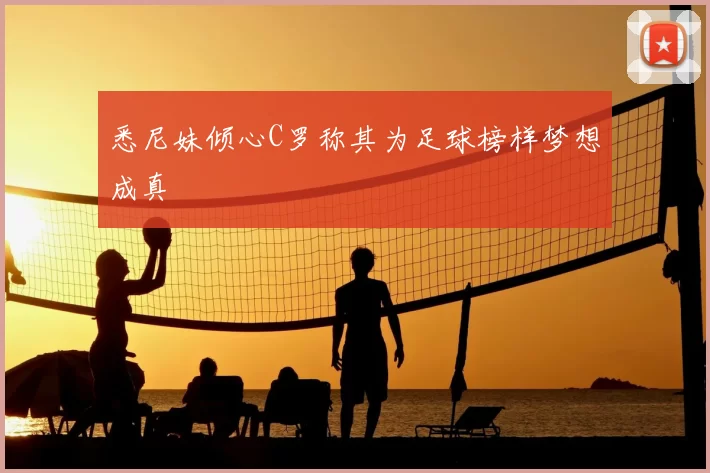 悉尼妹倾心C罗称其为足球榜样梦想成真