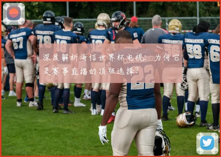 深度解析海信世界杯电视:为何它是赛事直播的顶级选择?