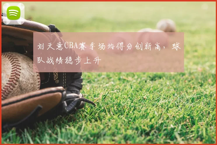 刘天意CBA赛季场均得分创新高，球队战绩稳步上升