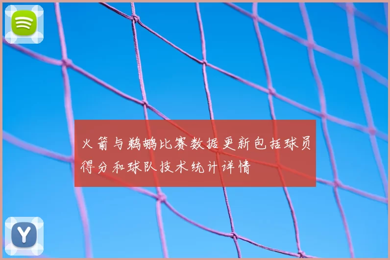 火箭与鹈鹕比赛数据更新包括球员得分和球队技术统计详情
