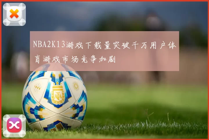 NBA2K13游戏下载量突破千万用户体育游戏市场竞争加剧