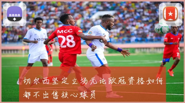 切尔西坚定立场无论欧冠资格如何都不出售核心球员