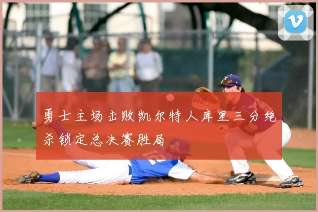 勇士主场击败凯尔特人库里三分绝杀锁定总决赛胜局