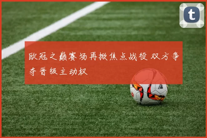 欧冠之巅赛场再掀焦点战役 双方争夺晋级主动权