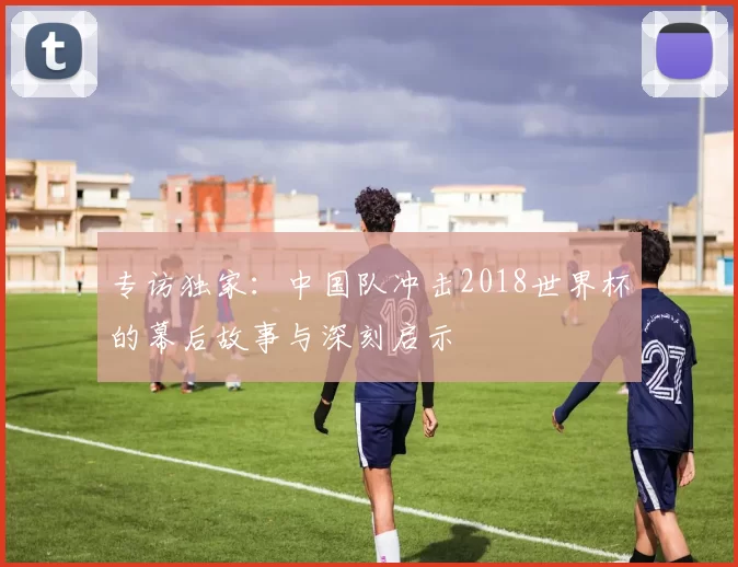 专访独家：中国队冲击2018世界杯的幕后故事与深刻启示