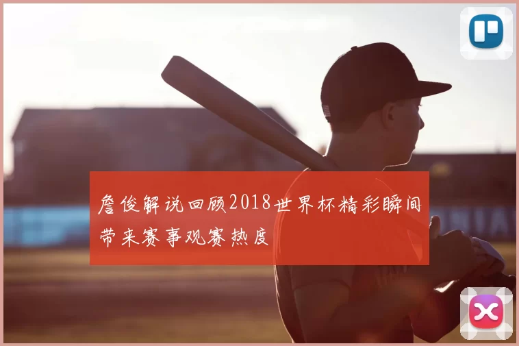 詹俊解说回顾2018世界杯精彩瞬间带来赛事观赛热度