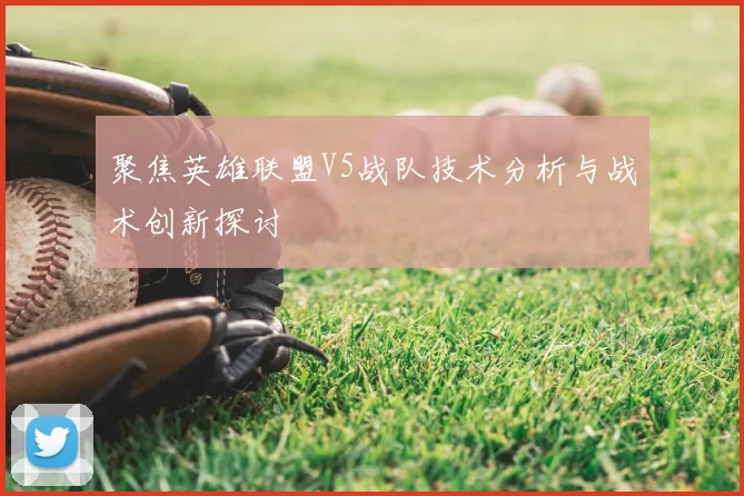 聚焦英雄联盟V5战队技术分析与战术创新探讨
