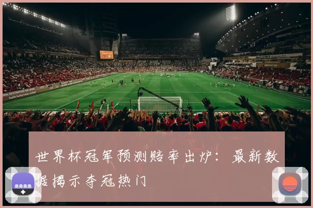 世界杯冠军预测赔率出炉：最新数据揭示夺冠热门