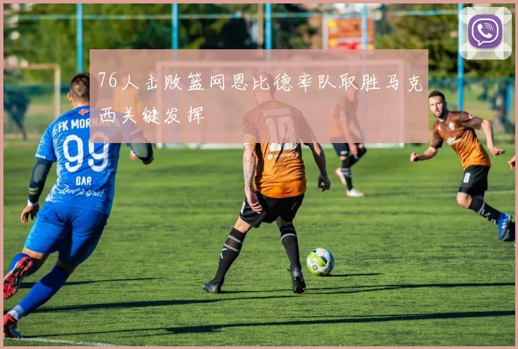 76人击败篮网恩比德率队取胜马克西关键发挥