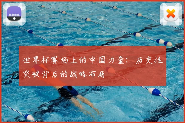 世界杯赛场上的中国力量:历史性突破背后的战略布局