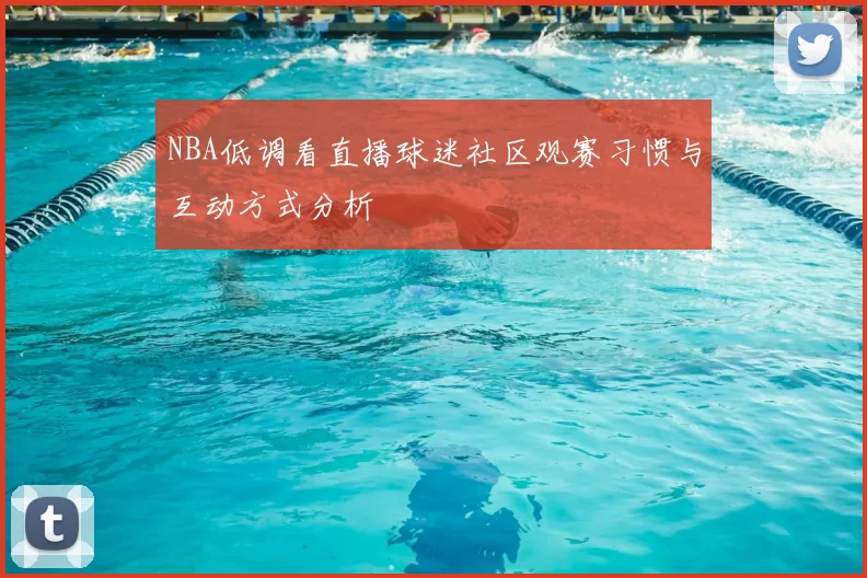 NBA低调看直播球迷社区观赛习惯与互动方式分析