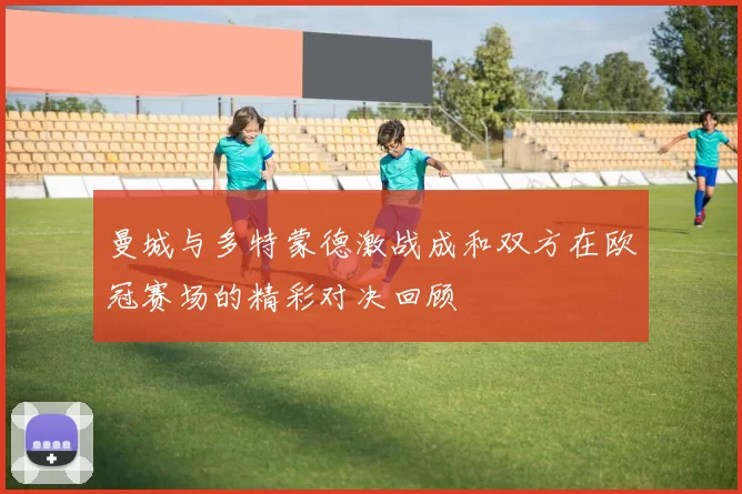 曼城与多特蒙德激战成和双方在欧冠赛场的精彩对决回顾