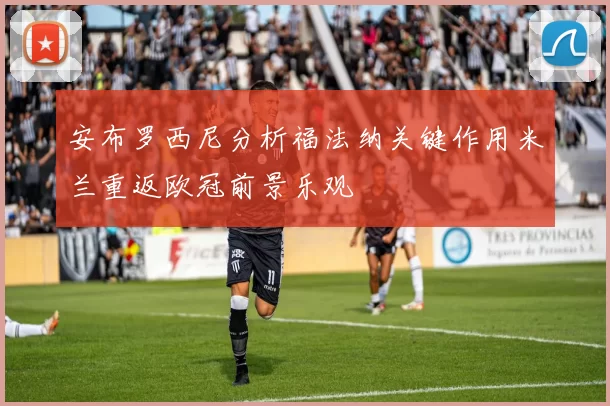 安布罗西尼分析福法纳关键作用米兰重返欧冠前景乐观
