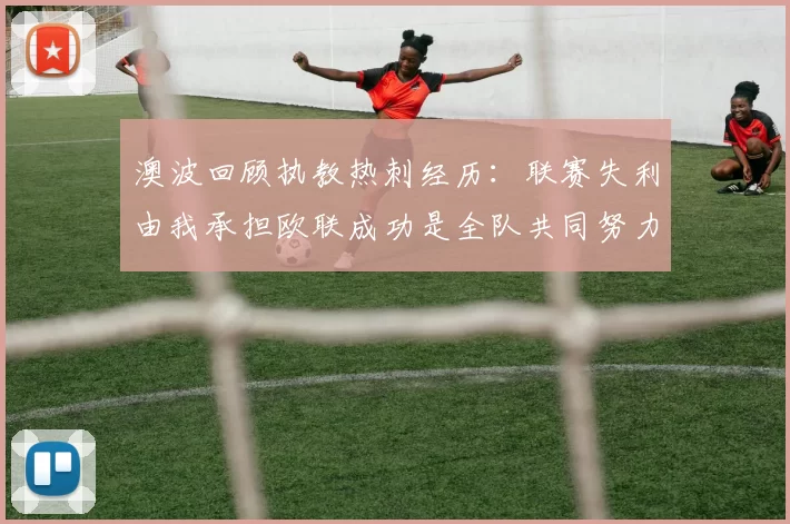澳波回顾执教热刺经历：联赛失利由我承担欧联成功是全队共同努力的成果