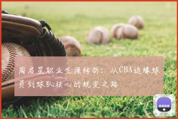 周启星职业生涯转折:从CBA边缘球员到球队核心的蜕变之路