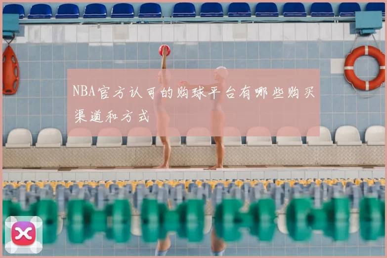 NBA官方认可的购球平台有哪些购买渠道和方式