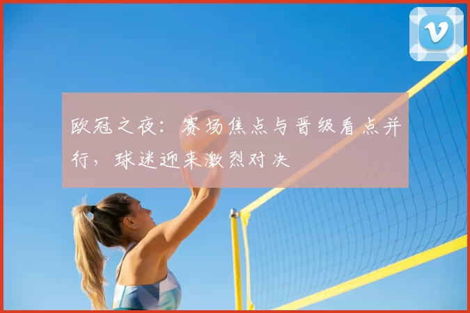 欧冠之夜:赛场焦点与晋级看点并行,球迷迎来激烈对决
